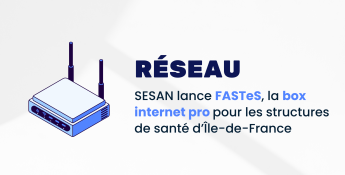 SESAN lance la box internet Pro FASTeS dédiée aux structures de santé franciliennes
